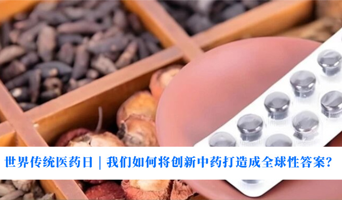 世界传统医药日 | 我们如何将创新中药打造成全球性答案？
